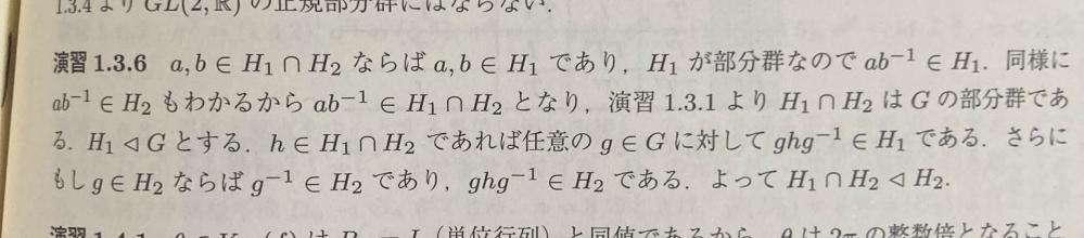 「H₁,H₂がGの部分群であれば、H₁∩H₂もGの部分群であることを示せ。 さらに、もしH₁がGの正規部分群であれば、H₁∩H₂はH₂の正規部分群になることを示せ。」 この問題の後半の解答が良く分かりません。 HがGの正規部分群であるとは、群Gの部分群Hについて、"任意のg∊G"と任意のh∊Hに対して ghg⁻¹∊H が成り立つことだったと思います。 ところが、画像の解答3~4行目では「もしg∊H₂ならば...ghg⁻¹∊H₂」と書かれているので、仮にg∉H₂となるgをとった場合はghg⁻¹∊H₂が成り立たず、"任意のg∊G"に対してghg⁻¹∊H₂が成り立つ(つまりH₁∩H₂◁H₂が成り立つ)とはいえないのではないかと考えました。 この考え方はどこで間違えていますか？ どなたか教えて頂きたいです。