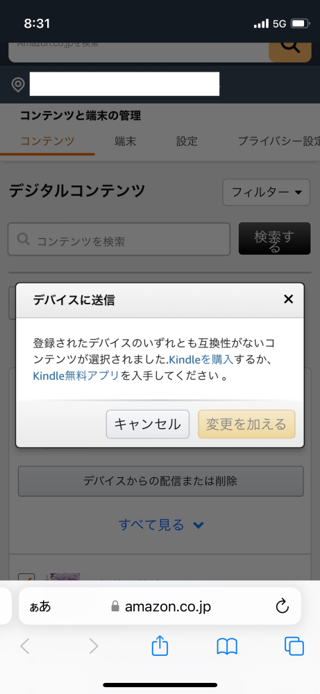 購入した電子書籍をKindleアプリに送信することができません。 初めてKindleを利用する者です。 Kindleの電子書籍を読むにはKindleアプリが必要とのことだったので、Kindleアプリをダウンロードし、その後で、web版のAmazon（Kindleストア）から電子書籍を購入しました。 Kindleアプリに入ると、「ライブラリは空です。」と出てくるので、Amazonの「コンテンツと端末の管理」というページから、Kindleアプリに送信しようと試みました。 手順は、 ①コンテンツと端末の管理 ②デジタルコンテンツ ③すべて選択する ④一括操作 ⑤デイバスに送信 です。 これでKindleアプリに送信できると思ったのですが、「このコンテンツには互換性のあるデバイスが登録されていません。Kindleを購入するか、Kindle無料アプリを入手してください。」という表示が出てきて、そこから先に進むことができません。 Kindleアプリは既にダウンロードしているのに、なぜ、このような表示が出てくるのでしょうか？ もちろん、Kindleアプリを確認しても、「ライブラリは空です。」のままでした。 色々調べましたが、原因が分かりません。 ちなみに、機種はiPhone12miniです。 ご存知の方いましたら、ご教示願います。 ※画像の「変更を加える」というボタンは押すことができません。