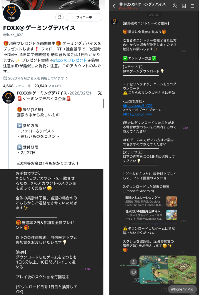 先日Xにてゲーミングデバイスの懸賞に応募し、一次選考通過→LINE登録を促され、 二次選考と称して二つのゲームをリンクからダウンロードし、スクショを毎日送るようにとの指示がありました。今日四日目くらいなのですが、これって詐欺の可能性ありますか？ 個人情報はもうすでにLINEに通された時点で抜かれてしまっているかもなのですが、金銭の要求はまだありません。 十日目が終了し、抽選が外れれば何も無かったということになりますか？もし抽選が当たり住所を教えても、何も届かず個人情報漏洩しただけというオチになるのでしょうか。 写真はXのアカウントとLINEの内容です。