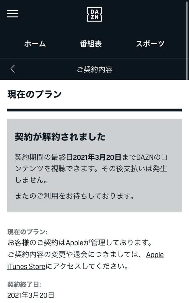 DAZNのアプリ内画像とiCloudのサブスクリプション確認画面では契約は2021/3/20迄と表記されていますが、DAZNアプリないしWeb版ではDAZNの視聴が可能です。 解約できていないの...