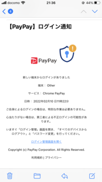 PayPayより「新しい端末からログインがありました中略心当たりがない場合は今すぐログイン管理から全てのデバイスからログアウト、パスワードの変更を」とメールが来ました。 今までPayPayを利用した事もないので、やはりこれはフィッシング詐欺メールでしょうか？