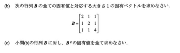 線形代数、行列に関する質問です。 添付させていただいた写真の(c)の問題の解法が分かりません。 ちなみに(b)の答えはそれぞれの固有値λにおいて、λ₁=1,x₁=(1/√2)(-1 1 0)^T、λ₂=2,x₂=(1/√3)(1 1 -1)^T 、λ₃=5,x₃=(1/√6)(1 1 2)^T となりました。 見立てとしては、対角行列D=P⁻¹BPの性質を活かして、(B^q) =P(D^q)P⁻¹ として、Dは対角行列であるので、それぞれの要素のq乗を行うだけで良いみたいな感じで進めていくと思うのですが、そうした場合でも計算量が多く綺麗に解けているとは思いませんでした。 そのためこの問題の解法および固有値を求めるためのテクニックであったりがあれば、教えていただけると幸いです。 よろしくお願いいたします。