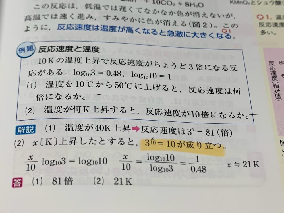 高校化学、反応速度と温度の質問(もしかしたら化学というより数学の対数の質問？)です。 写真の例題の(2)について、ラインを引いた式まではわかるのですが、解き方がなぜそうなのかわかりません。 x/10=log3 10 に変形できるものだと思い、解いたところ、4.8Kになってしまい違いました。そもそも提示されているlog10 10=1を使わないのもおかしいなと思いましたが、分かりませんでした。 拙い質問ですがよろしくお願いします