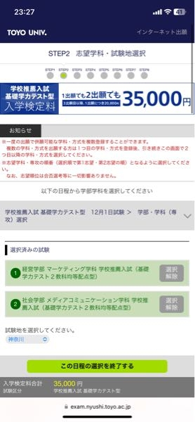 至急お願いします。東洋年内入試についてです。 web出願をしてたところ、試験を選択という画面になって私が受けたい学部を選んだのですが、他にも選べそうなのがあったので２つほど選んでみたのですが、これって12/1に一回受験するのに２つ以上の学部学科に出願できるってことですか。 それも35000円で出願できちゃうんですか。てことはこれ選んだ方が得ってことですか。