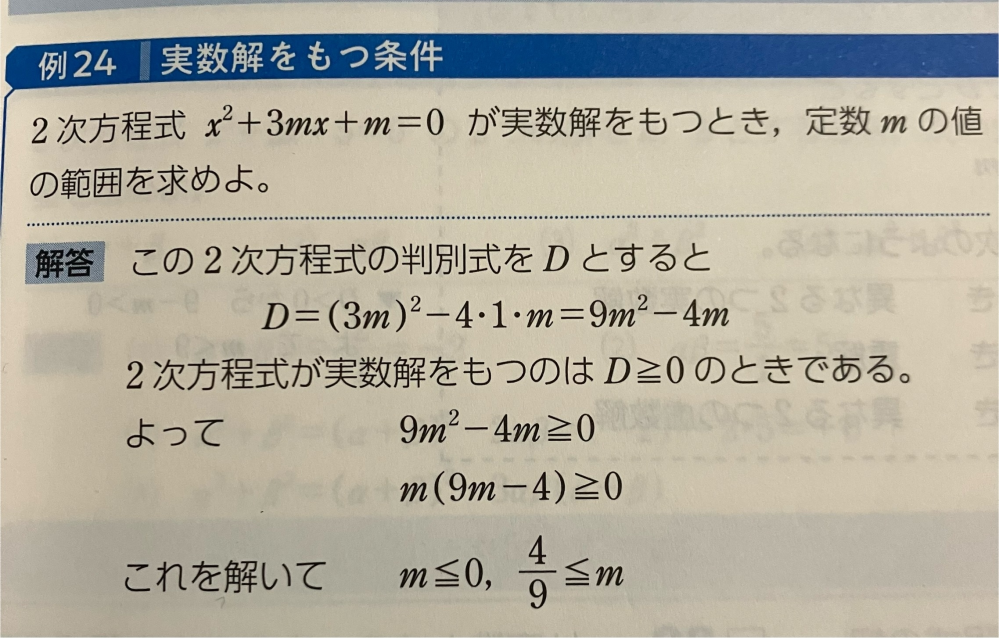 高校 数学 実数解を持つ条件 やっぱり分からなかったのでもう一度回答お願いいたします。 2つの解がでるところまではわかりました。 0と9分の4 m(9m-4)に 0を代入したら0なのに、 なんでm≦0になるんですか？ mは0と同じか0より小さい。 4÷9をしたら0.4444…と0より大きいのに 9分の4≦mになるのはなんでですか？ 教えてください。お願いします。