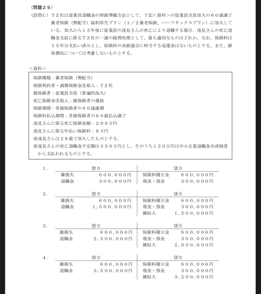 死亡退職金支給に関する経理処理について質問です。 添付画像の雑損失と保険料積立金に関しては理解がでるのですが、退職金と現金・預金がなぜ30万円になっているのか分かりません。 死亡退職金予定額と中小企業退職金共済制度はこの経理処理に関係あるのでしょうか？ 教えていただけると嬉しいです。 よろしくお願いいたします。 (問題の答えは1になります。)