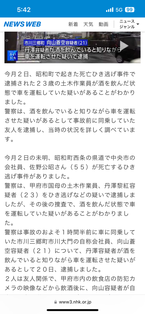 今月２日、昭和町で起きた死亡ひき逃げ事件で逮捕された２３歳の土木作業員が酒を飲んだ状態で車を運転していた疑いがあることがわかりました。 警察は、酒を飲んでいると知りながら車を運転させた疑いがあるとして事故前に同乗していた友人を逮捕し、当時の状況を詳しく調べています。 今月２日の未明、昭和町西条の県道で中央市の会社員、佐野公昭さん（５５）が死亡するひき逃げ事件がありました。 警察は、甲府市国母の土木作業員、丹澤黎紅容疑者（２３）をひき逃げなどの疑いで逮捕しましたが、その後の捜査で、酒を飲んだ状態で車を運転していた疑いがあることがわかりました。 警察は事故のおよそ１時間半前に車に同乗していた市川三郷町市川大門の自称会社員、向山蒼空容疑者（２１）について、丹澤容疑者が酒を飲んでいると知りながら車を運転させた疑いがあるとして２０日、逮捕しました。 ２人は友人関係で、甲府市内の飲食店の防犯カメラの映像などから飲酒後に、向山容疑者が自宅まで車で送らせた疑いがあることがわかったということです。 警察は捜査に支障があるとして認否を明らかにしていません。 車にはほかにも複数の同乗者がいたということで、警察は任意で話を聴き、当時の状況を詳しく調べています。 この事件の判決どうなりますかね？