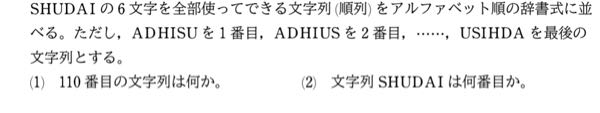 この数学の問題を教えて欲しいです。文字の並び替えの問題なのですが、例にあるように1番目と2番目の入れ替わり方はわかるのですが3番目以降全く分かりません（т-т） どのように並べてあるのですか？？？？？ ちなみに答えは（1）AUIDSH （2）549番目です！！ できるだけ分かりやすく解説をして頂きたいです（т-т）わかる方お願いいたしますm(_ _)m