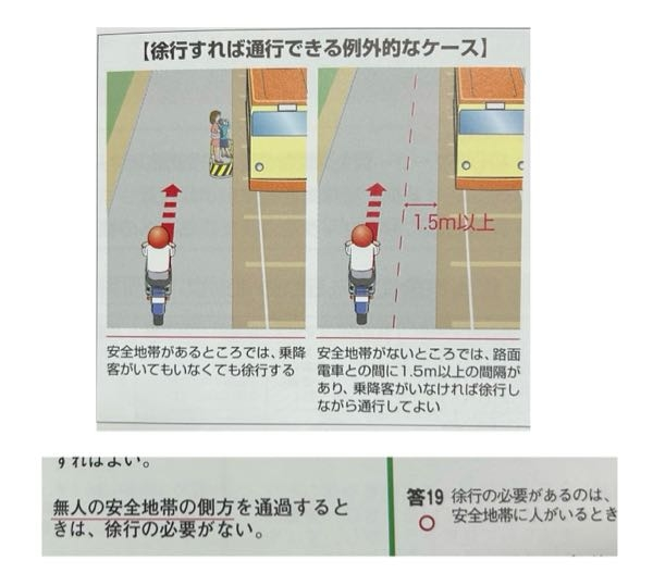 免許の試験問題についてです。安全地帯があるところでは、乗降客がいてもいなくても徐行すると書いてありますが、下の問題では徐行の必要があるのは安全地帯に人がいる時と書いてありました。 これはどちらが正解なのでしょうか？