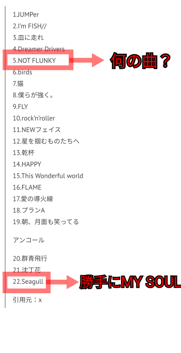 DISH//群青飛行2024有明アリーナ2days で12月1日(2日目)のセットリストが分かる方がいたら教えてほしいです。 X(旧ツイッター)などでは11月30日(初日)と同じで書いてる記事がありますが、2日目はラストが勝手にMY SOULで5曲目のNOT FLUNKYが、2日目は何の曲だったか思い出せません... 実際ライブに行かれた方、教えて下さい。宜しくお願いします。