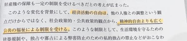 至急お願いします。経済活動の自由について。 政治・経済の質問です！ 画像の文章なのですが、 経済活動の自由は精神の自由よりも公共の福祉の制限を受ける と書いてありますが、 二重の基準の話ですよね…？ 私は二重の基準は違憲審査のとき、経済の方が基準がゆるいみたいな意味だと習ったので この文の意味がよく分かりません。。 どなたか分かりやすく解説お願いします(；；)