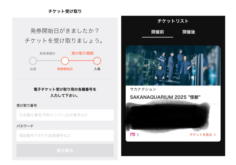 チケプラのトレードでサカナクションのチケットを取ったことある人に質問です。 トレードでサカナクションの怪獣ツアーのss席が当たりました。サカナクションのアプリを開くとこのようにチケットリストからチケットが確認できたのですが、チケプラのアプリからは表示できるチケットがありませんと表示されました。さらに受け取りから見るとこのように受け取り期間が赤くなってあったのですがチケプラの方でも受け取らないといけないのでしょうか？しかし受け取らなければいけないとき受け取り番号やパスワードがわかりません。 サカナクションのアプリの方では確認できたのならチケットはちゃんと取れていることになっているのでしょうか？ チケプラでも取らないといけない場合受け取り番号はどこから確認できるのでしょうか？ そして最後にライブはスマホ持っている中学生なら一人で行っても会場に入ることはできるのでしょうか？ 私も娘も初めてのライブでわからないことだらけでとても不安です。どうか教えてください。 長文失礼しました。