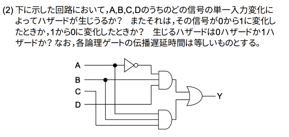 デジタル回路の問題がわかりません。 添付した画像の問題です。 僕はAの単一入力変化と仮定してタイミングチャートを書いたんですがうまくいきませんでした。わかる方この問題について解説してくださると嬉しいです。