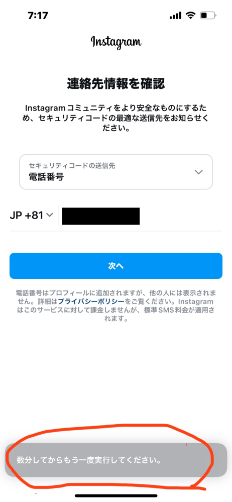 インスタを開いたら連絡先情報を確認と出たので電話番号を入力してコードを届くのを待ったのですが来ませんでした。メッセージを確認してもなく、その後あと数分後にやり直してくださいと出ました。 数時間空けても同じようになってしまい、どうすればいいですか？