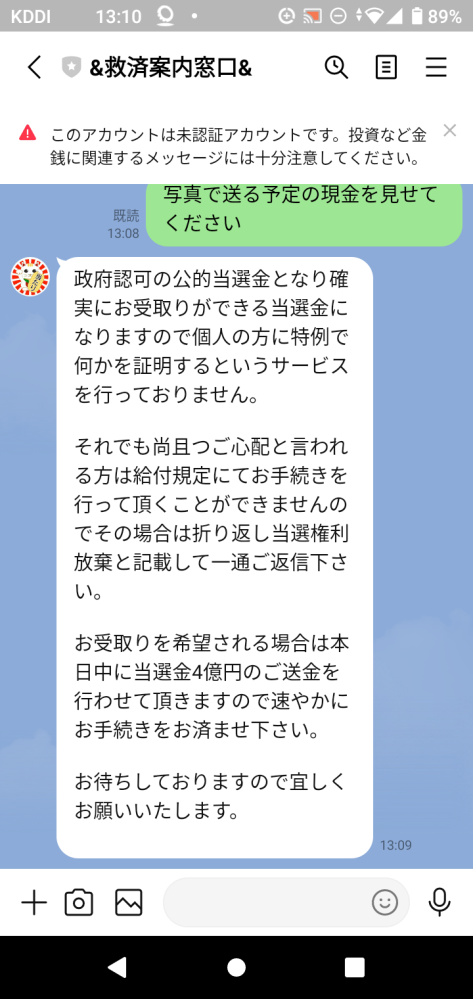 政府公認の公的当選金って宝くじ購入していないのにLINE友達追加のメールだけであり得るのでしょうか? 政府公認の公的当選金だから写真で見せられないことは政府公認当選金だとあり得るのでしょうか? このキャンペーンは政府主導の生活支援策で、弁護士・税理士事務所が監修しているって本当ですか? 本人認証手数料 2,000円 が必要って、辞退の場合、事務手数料 30,000円が必要って怪しいですが詐欺でしょうか?