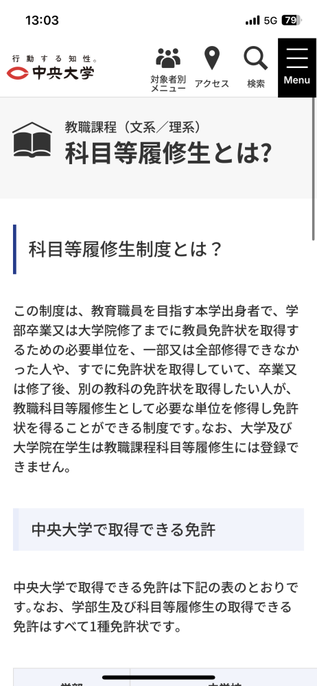 受験が終わった高校3年生です 中央大学総合政策学部について質問です。 私は英語の教員免許を取りたくてこの（写真）制度で卒業後に1年間かけて取得しようと思っているのですが、この下にこの文面があります「科目等履修生は中央大学の出身学部で課程認定されている教科の免許状を取得することが可能です。ただしすでに免許状を持っている場合に限り学部を超えて取得することができます。 」 つまり、4年間の間に総合政策学部で取得できる社会の免許を取得しなければならないということでしょうか？またそうなると教育実習なども社会科の先生として授業しなければいけないのですか？ 今年中央大学の総合政策学部と文学部英米文学学科の合格をいただきましてどちらに進学しようか迷っています。英語の教員免許を取りたいのですが勉強したい内容は総合政策学部の方が近いです 誰か心優しい方ご回答お願いします