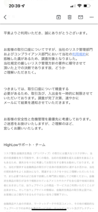 ハイローオーストラリアで3万円入金して3日で40万になりました。4日目にメール（画像のような）が来ていて口座凍結されていたんですが、今後どうなりますか？ 不正などはまったくしてないです。せっかく稼いだ40万は取り上げられるのでしょうか。今後の取引はできなくなるのでしょうか、、、。