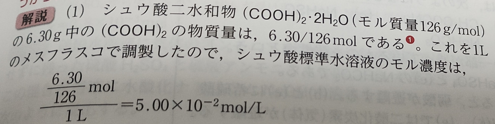 6.3gのシュウ酸２水和物のモル濃度を求める問題です。 そこでシュウ酸２水和物はなぜ6.3/126molになるのですか？ 自分は 6.3*90/126(g) で考えるのだろうと思ったのですが...。 90はシュウ酸(COOH)2の物質量です。 C=12、O=16、H=1.0で考えています。