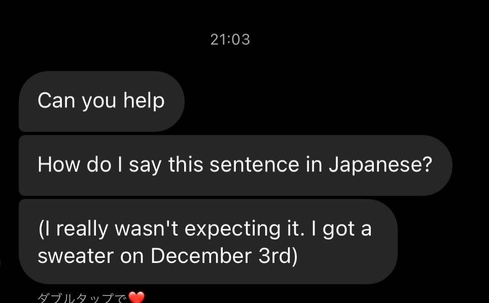 海外の方にこう言われたのですが、 この文を翻訳アプリで翻訳すると （私は本当にそれを期待していなかった。 12月3日にセーターを買いました） となるのですが、なんとなく少し違うような気がします。 正しい日本語を教えて欲しいです。