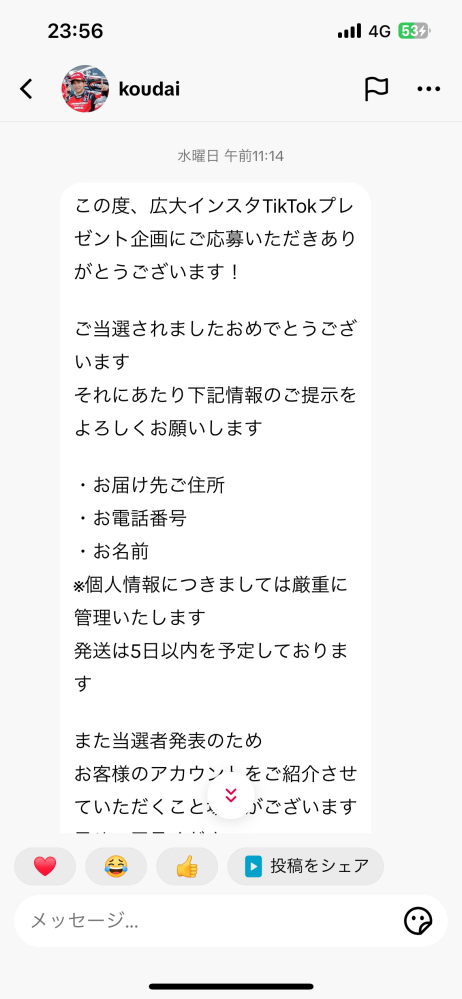 好きなドリフト選手のプレゼントに応募して、 インスタでは、インスタDMにて 当選連絡と書いてありましたが、 ティックトックにDMが 来てました。本物か分からないまま、 嬉しさで、名前と住所入力してしまいました。 怪しいですか？