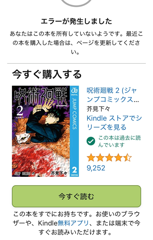 Kindleブラウザについてです。 ブラウザで呪術廻戦を読もうとすると画像の様な画面に行きます。 買ってるんです。 読める巻もあるのですが大半がこの画面に行きます。 しかも呪術廻戦だけです。 他の漫画は問題なく読めます。 何故でしょうか？ また、どうすれば直って読める様になりますか？ アプリではなくブラウザでも読める様にしたいです。 よろしくお願いします