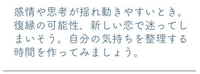 【感情や思考が揺れ動きやすいとき。
復縁の可能性、新しい恋で迷ってしまいそう。自分の気持ちを整理する時間を作ってみましょう。】 上記、恋愛占いの結果になりますが読解力がないので質問します。私は復縁を願いたいところですが、見込みはないと言うことですか？