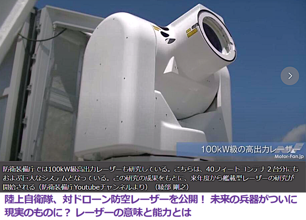 陸自、対ドローン防空レーザーを公開！ 未来の兵器がついに現実のものに？ レーザーの意味と能力とは。11/10(日) https://news.yahoo.co.jp/articles/71f5f67af32527d28b885b7f0ff8f8d9c68102fd 防衛装備庁が研究・開発を続けてきた対ドローン用高出力レーザー装備車両が、初めて公開された。11月9日、自衛隊創設70周年を記念する観閲式での一幕。観閲式はネットでもリアルタイム配信されたが登場と同時に、SNS上でも大きな盛り上がりを見せた。 海自のレールガン・陸自の防空レーザー、いよいよ、SＦの世界が現実ってか？