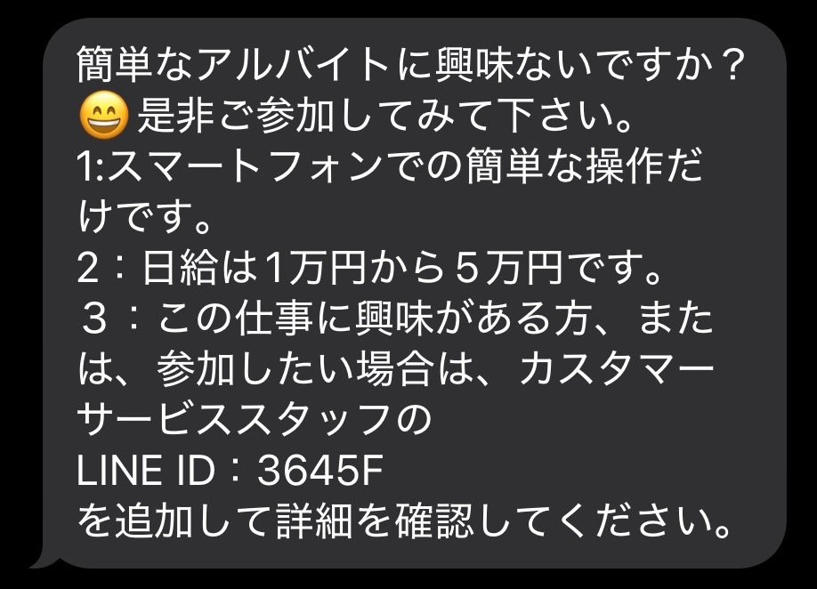 最近gmailやhotmailの全く知らないアドレスから、簡単なバイトです！と書いたSMSがよく届くのですが、これは迷惑メールとして報告したほうが良いですよね。。 現在は削除してます！ 写真のものは二つとも違うアドレスから来てるのですが、最近になって急によく届くようになって。。。 あと、ラインのIDが変わっただけで文章が変わっていなく。。 何か対策などあれば、教えていただきたいです。。。 スマホはiphoneで、一応スマホにはウイルスバスターが入ってて、ある程度の迷惑メールはそこで削除してくれるはずです！ （この間も全く使っていないりそな銀行の口座の取引制限のSMSが届いたら勝手に迷惑メールにはじいてました。）