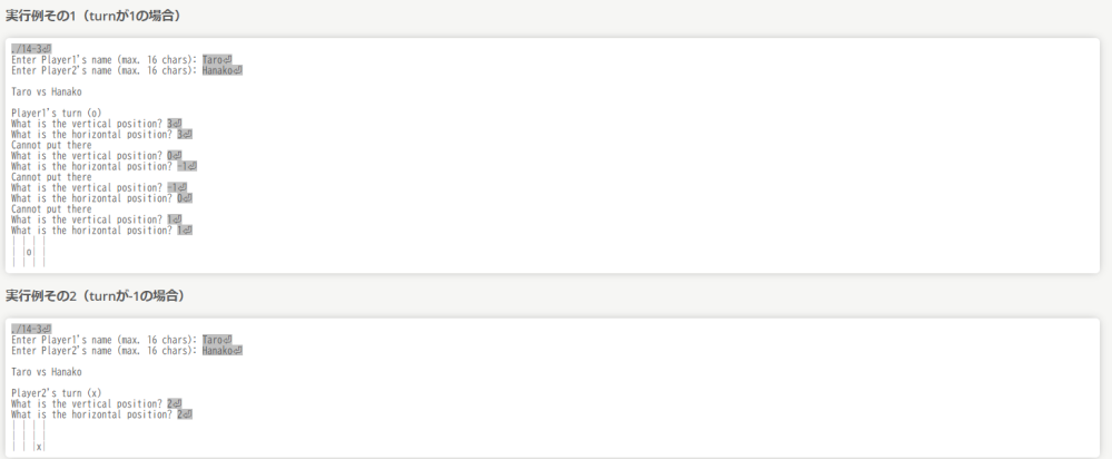 c言語のコードが欲しいので質問します 三目並べ（○×ゲーム）を作成したい． 以下はプレイヤーの名前の入出力とboardに格納されている盤の状態を表示する関数print_boardの機能をもつコードです https://github.com/nattoagemasen/a/commit/7789b5dc1de4d5e768bb9cc5824ad89fdde5a165 これに以下の機能を追加したいです 対戦者に基づいてマスへ入力を行なう関数を追加する． マスへの入力 マスへの入力は，次のプロトタイプ宣言により示される関数mark_boardを用いる． void mark_board(int board[3][3], int turn); 関数mark_boardの仕様は次の通りである． 引数： int board[3][3] - 盤面情報 int turn - どちらのターンかを表わす．1はoのターン，-1はxのターンを意味する． 戻り値: なし 機能： 盤にturnの値で決定される印を1つ置く． turnの値に基づき，どちらの手番であるかのメッセージを表示する． 表示形式は，oのターンのときは"Player1's turn (o)&yen;n"，xのターンのときは"Player2's turn (x)&yen;n"である． 盤の縦横の位置の入力を促すメッセージを表示し，キーボードから数値を読み込む． 表示形式は，縦位置に対して"What is the vertical position? "，横位置に対して"What is the horizontal position? "である． マスの縦位置および横位置が盤の内部であり，かつ，そのマスに印(o または x)が付いていない(マスの値が0)ことを判定することにより，マスへ印をつけられることを確認し，入力された縦位置と横位置で指定されたboard配列の適切なマスへturnの値を代入する． マスに印をつけられないときは，再代入を促すメッセージを表示し，縦位置と横位置を再入力させる． 再代入を促すメッセージの表示形式は，"Cannot put there&yen;n"である． mark_board関数内では盤面を表示しない． 問 mark_board関数を実装する． main関数からmark_board関数を呼び出し，印を1つ置く． print_board関数を用いて盤を表示する． 実行例は画像です