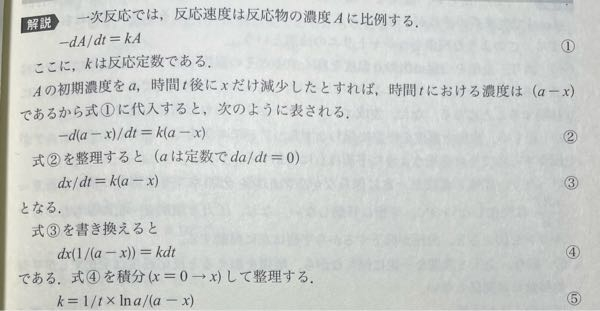 反応速度、積分 添付写真の下3行(④から⑤)がわからないため教えていただきたいです。 10年以上前、当時高校生の頃に微分積分を習いましたがすっかり忘れてしまいました。 dx(1/(a-x))が積分するとlna/(a-x)になるところが特に理解できません。 使用する公式等も抜け落ちている可能性が高いので一緒に示していただけますと幸いです。 よろしくお願いいたします。