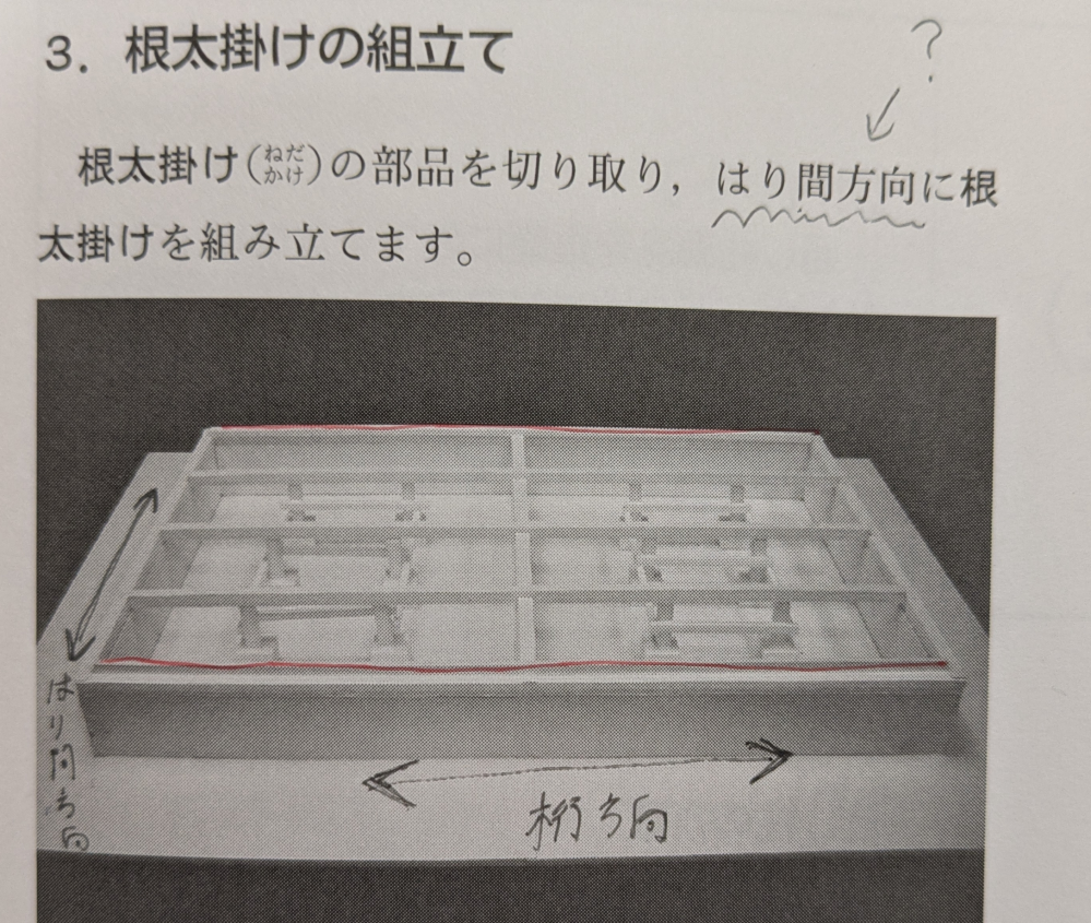 井上書院の書籍『 [模型で学ぶ]建築構法入門 在来木造編 』で模型製作に励む途中で疑問がありました。 模型建築の部材、根太掛けを組み立てる際に説明書を読んでいたのですが、この後はり間方向に根太を組み立てる関係上、明らかに桁方向に根太掛けを(赤線上に)組み立てるはずなのですが説明書には「はり間方向に根太掛けを組み立てます」と記載されています。 はり間方向、桁方向の縦横向きは他の手順にも記載されていたので合ってるとは思うのですが、私は何処を間違えてるのでしょうか？