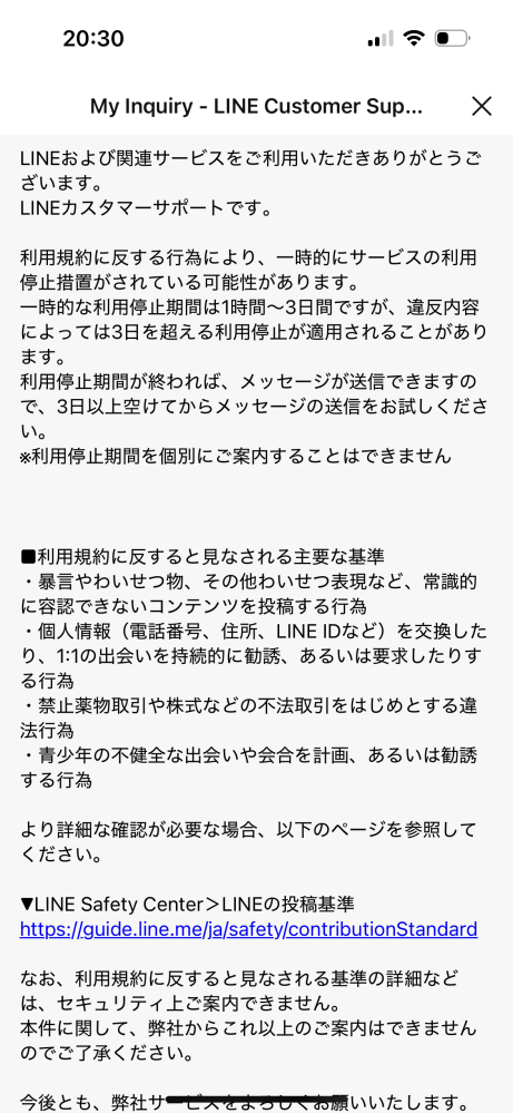 LINEで凍結されてしまいました。2回目です。LINEにも問い合せたところaiの返事ではありましたが、下のような写真の返答が帰ってきました。3月25日位からずっとLINEが使えない状態です。 もう永久垢BANだと捉えてLINEを変えた方が良いのでしょうか？また、永久垢BANとそう出ない場合の違いもわかる方いたら教えて欲しいです。よろしくお願いいたします。