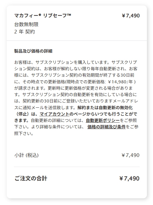 マカフィーの自動更新を無効化後にマカフィーから「お得な価格で更新しましょう」というメールが届きました。 自動更新だと14980円ですが、無効化後に届いたメールには2年で7490円と記載されています。 本当に2年で7490円で契約出来るのか疑っている状態なので、みなさんのご意見を聞かせて頂きたくご質問させていただきました。 今年1月に自動更新を無効化するまで約5年間自動更新してました。 2年で7490円なら更新したいと思っていますが、昨年まで自動更新していた事もあり14980円請求されるのではないかと不安に感じております。 現在の契約期間は2026/03/25まで。 自動更新の無効化は2026/01/15にしました。 宜しくお願いします。